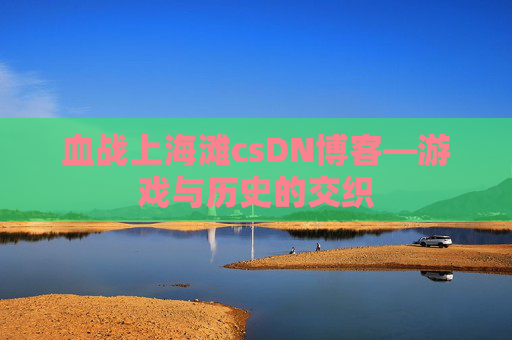 血战上海滩csDN博客—游戏与历史的交织
