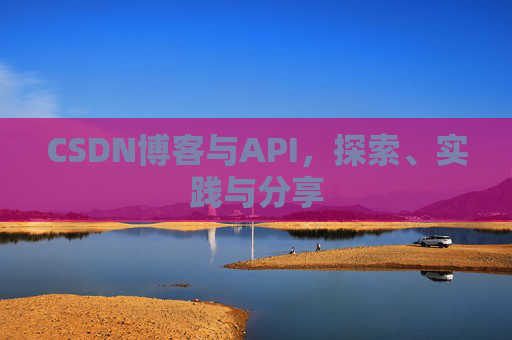 CSDN博客与API,探索、实践与分享 CSDN博客与API,探索、实践与分享